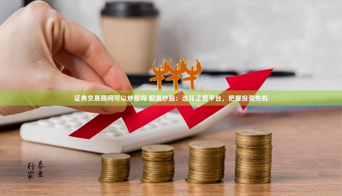 證券交易顧問可以炒股嗎 配資炒股：選擇正規平臺，把握投資先機